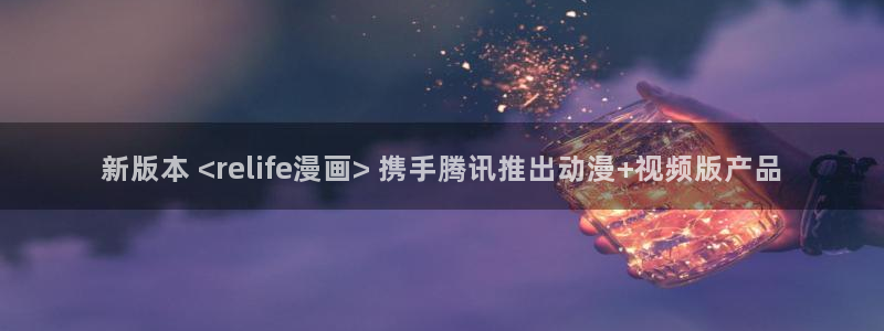 韩漫之家免费看：新版本 <relife漫画> 携手腾讯推出动漫+视频版产品